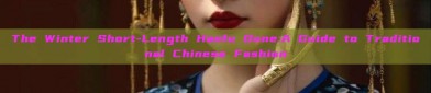 The Winter Short-Length Hanfu Dune:A Guide to Traditional Chinese Fashion