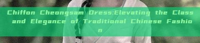 Chiffon Cheongsam Dress:Elevating the Class and Elegance of Traditional Chinese Fashion