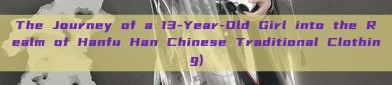 The Journey of a 13-Year-Old Girl into the Realm of Hanfu Han Chinese Traditional Clothing)