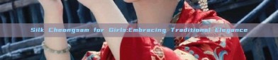 Silk Cheongsam for Girls:Embracing Traditional Elegance