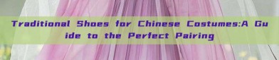 Traditional Shoes for Chinese Costumes:A Guide to the Perfect Pairing