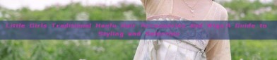 Little Girls Traditional Hanfu Hair Accessories and Wigs:A Guide to Styling and Selection