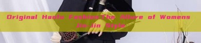 Original Hanfu Fashion:The Allure of Womens Jin-Jin Style
