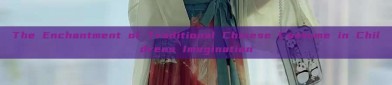 The Enchantment of Traditional Chinese Costume in Childrens Imagination