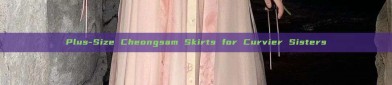 Plus-Size Cheongsam Skirts for Curvier Sisters