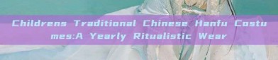 Childrens Traditional Chinese Hanfu Costumes:A Yearly Ritualistic Wear