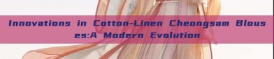 Innovations in Cotton-Linen Cheongsam Blouses:A Modern Evolution