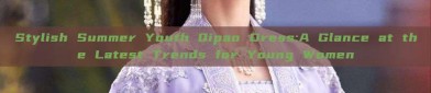 Stylish Summer Youth Qipao Dress:A Glance at the Latest Trends for Young Women