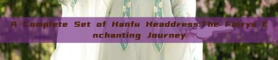 A Complete Set of Hanfu Headdress:The Fairys Enchanting Journey