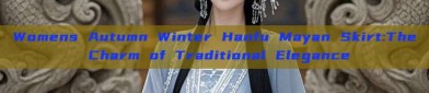 Womens Autumn Winter Hanfu Mayan Skirt:The Charm of Traditional Elegance