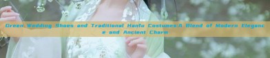 Green Wedding Shoes and Traditional Hanfu Costumes:A Blend of Modern Elegance and Ancient Charm