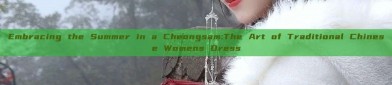 Embracing the Summer in a Cheongsam:The Art of Traditional Chinese Womens Dress