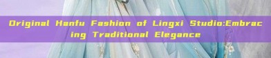 Original Hanfu Fashion of Lingxi Studio:Embracing Traditional Elegance
