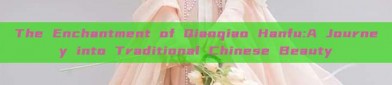 The Enchantment of Qiaoqiao Hanfu:A Journey into Traditional Chinese Beauty