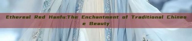 Ethereal Red Hanfu:The Enchantment of Traditional Chinese Beauty