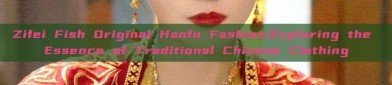Zifei Fish Original Hanfu Fashion:Exploring the Essence of Traditional Chinese Clothing