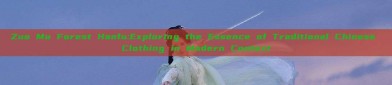 Zuo Mu Forest Hanfu:Exploring the Essence of Traditional Chinese Clothing in Modern Context