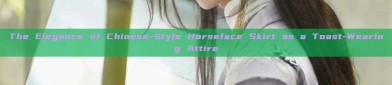 The Elegance of Chinese-Style Horseface Skirt as a Toast-Wearing Attire