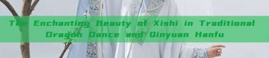 The Enchanting Beauty of Xishi in Traditional Dragon Dance and Qinyuan Hanfu