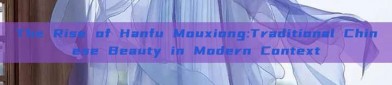 The Rise of Hanfu Mouxiong:Traditional Chinese Beauty in Modern Context