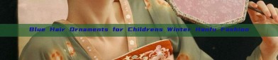 Blue Hair Ornaments for Childrens Winter Hanfu Fashion