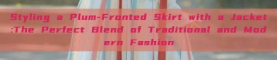 Styling a Plum-Fronted Skirt with a Jacket:The Perfect Blend of Traditional and Modern Fashion