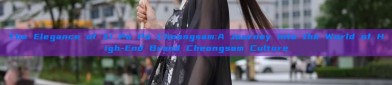 The Elegance of Xi Po Po Cheongsam:A Journey into the World of High-End Brand Cheongsam Culture