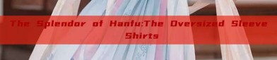 The Splendor of Hanfu:The Oversized Sleeve Shirts