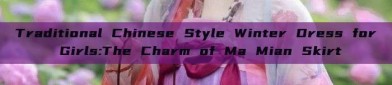Traditional Chinese Style Winter Dress for Girls:The Charm of Ma Mian Skirt