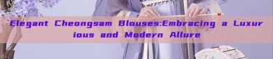 Elegant Cheongsam Blouses:Embracing a Luxurious and Modern Allure