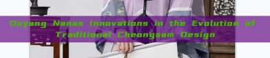 Ouyang Nanas Innovations in the Evolution of Traditional Cheongsam Design
