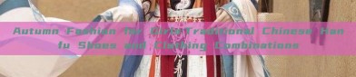 Autumn Fashion for Girls:Traditional Chinese Hanfu Shoes and Clothing Combinations