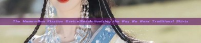 The Mamen-Qun Fixation Device:Revolutionizing the Way We Wear Traditional Skirts