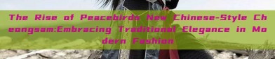 The Rise of Peacebirds New Chinese-Style Cheongsam:Embracing Traditional Elegance in Modern Fashion