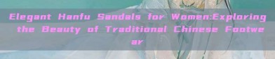 Elegant Hanfu Sandals for Women:Exploring the Beauty of Traditional Chinese Footwear