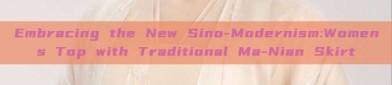 Embracing the New Sino-Modernism:Womens Top with Traditional Ma-Nian Skirt