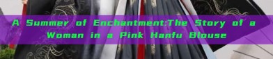 A Summer of Enchantment:The Story of a Woman in a Pink Hanfu Blouse