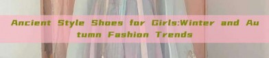 Ancient Style Shoes for Girls:Winter and Autumn Fashion Trends