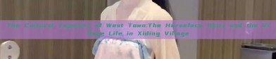 The Cultural Tapestry of West Town:The Horseface Skirt and the Village Life in Xiding Village