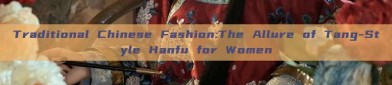 Traditional Chinese Fashion:The Allure of Tang-Style Hanfu for Women