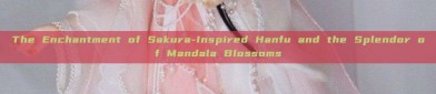 The Enchantment of Sakura-Inspired Hanfu and the Splendor of Mandala Blossoms