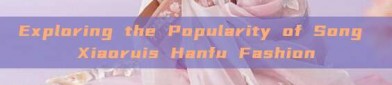 Exploring the Popularity of Song Xiaoruis Hanfu Fashion