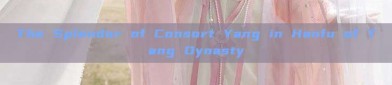 The Splendor of Consort Yang in Hanfu of Tang Dynasty