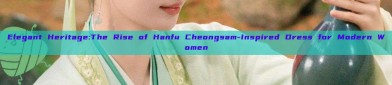 Elegant Heritage:The Rise of Hanfu Cheongsam-Inspired Dress for Modern Women