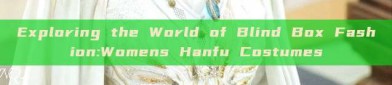 Exploring the World of Blind Box Fashion:Womens Hanfu Costumes