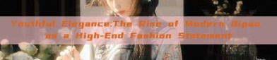 Youthful Elegance:The Rise of Modern Qipao as a High-End Fashion Statement