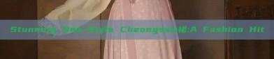 Stunning New-Style Cheongsam裙:A Fashion Hit