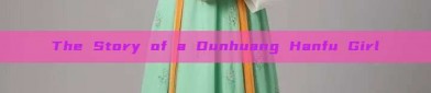 The Story of a Dunhuang Hanfu Girl