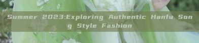 Summer 2023:Exploring Authentic Hanfu Song Style Fashion