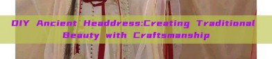 DIY Ancient Headdress:Creating Traditional Beauty with Craftsmanship
